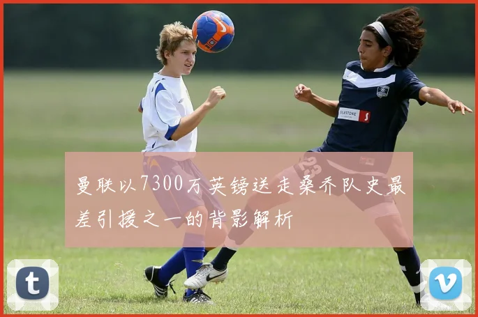 曼联以7300万英镑送走桑乔队史最差引援之一的背影解析