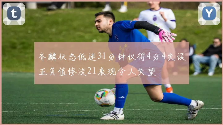 齐麟状态低迷31分钟仅得4分4失误正负值惨淡21表现令人失望