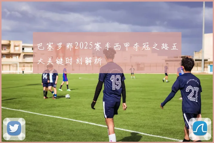 巴塞罗那2025赛季西甲夺冠之路五大关键时刻解析