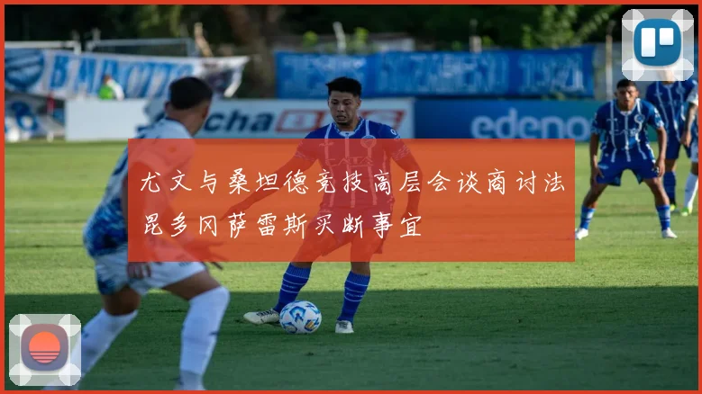 尤文与桑坦德竞技高层会谈商讨法昆多冈萨雷斯买断事宜