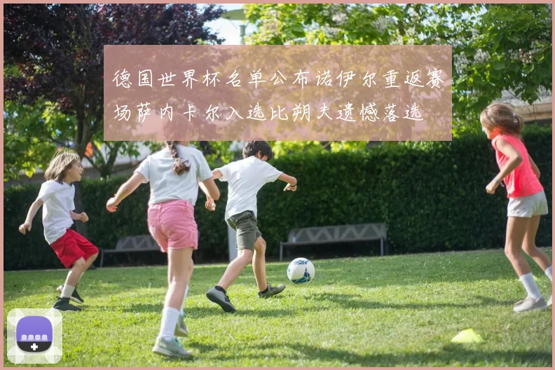 德国世界杯名单公布诺伊尔重返赛场萨内卡尔入选比朔夫遗憾落选