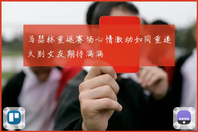 马瑟林重返赛场心情激动如同重逢久别女友期待满满