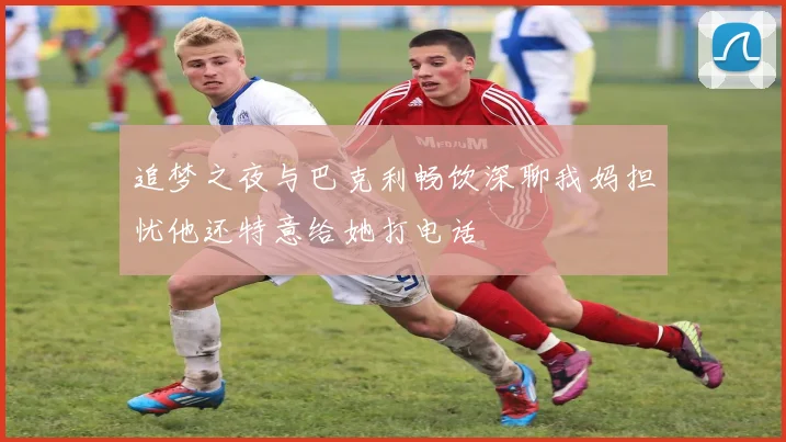 追梦之夜与巴克利畅饮深聊我妈担忧他还特意给她打电话