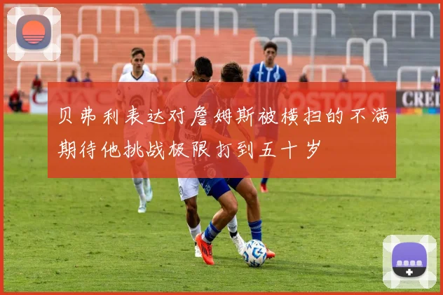 贝弗利表达对詹姆斯被横扫的不满期待他挑战极限打到五十岁