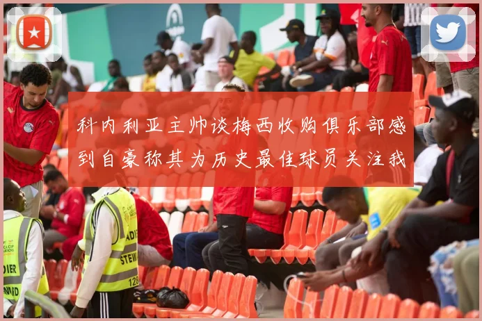 科内利亚主帅谈梅西收购俱乐部感到自豪称其为历史最佳球员关注我们