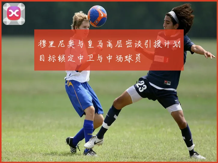穆里尼奥与皇马高层密谈引援计划目标锁定中卫与中场球员
