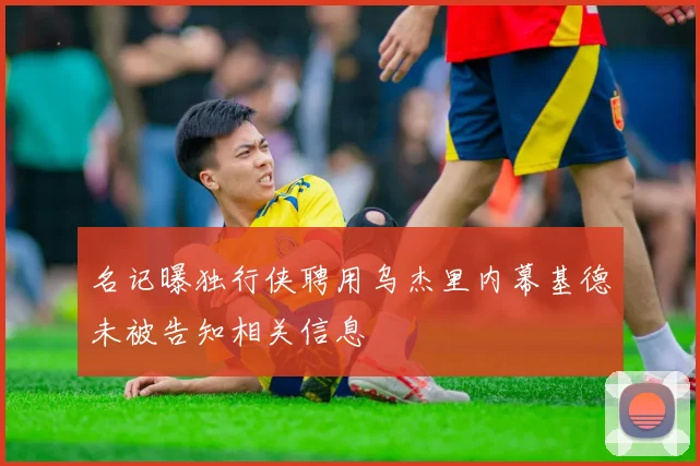 名记曝独行侠聘用乌杰里内幕基德未被告知相关信息