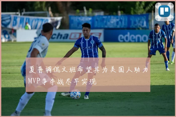 夏普调侃文班希望其为美国人助力MVP争夺战尽早实现