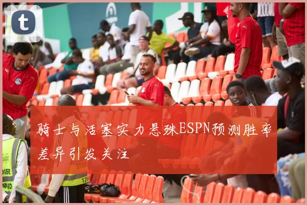 骑士与活塞实力悬殊ESPN预测胜率差异引发关注