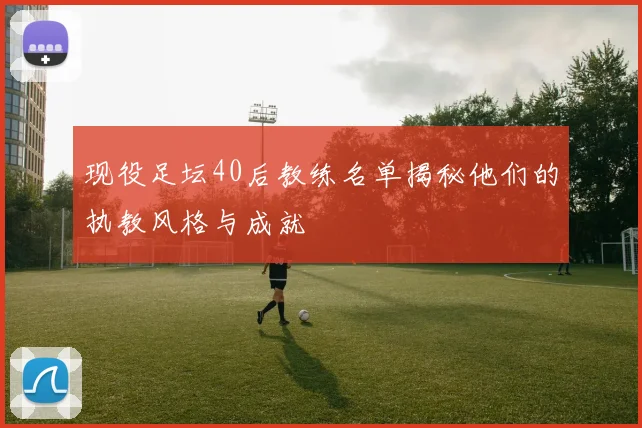 现役足坛40后教练名单揭秘他们的执教风格与成就