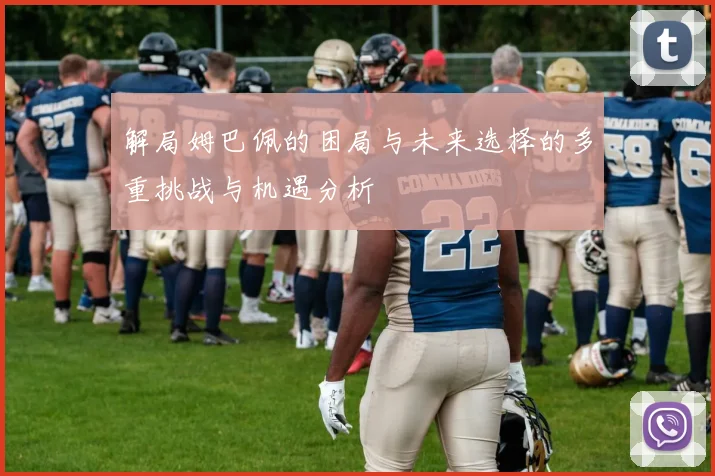 解局姆巴佩的困局与未来选择的多重挑战与机遇分析