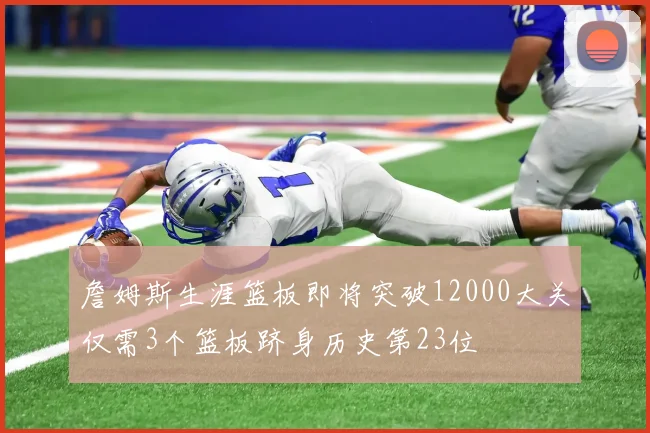 詹姆斯生涯篮板即将突破12000大关仅需3个篮板跻身历史第23位