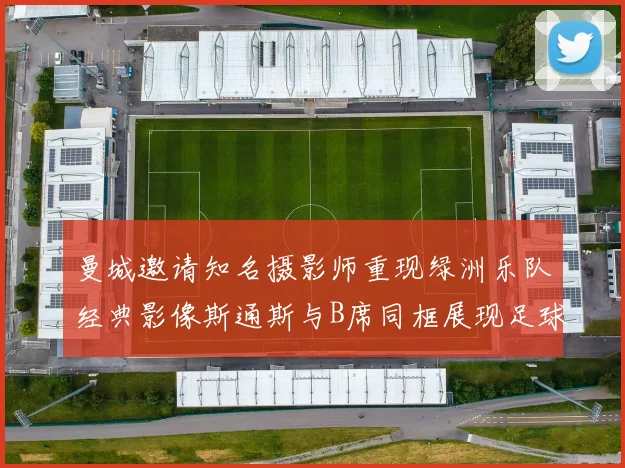曼城邀请知名摄影师重现绿洲乐队经典影像斯通斯与B席同框展现足球魅力