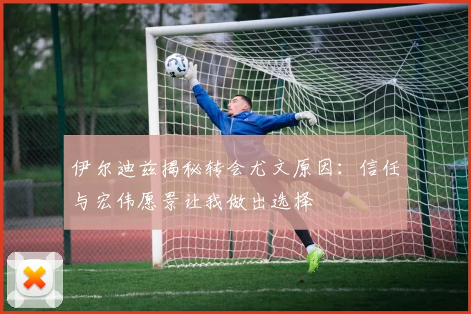 伊尔迪兹揭秘转会尤文原因：信任与宏伟愿景让我做出选择