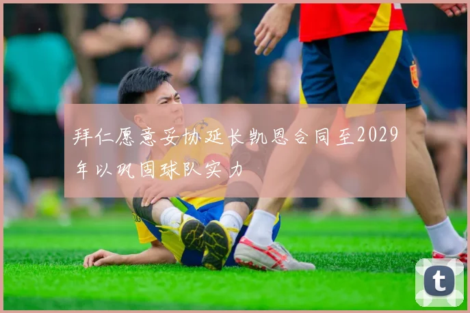 拜仁愿意妥协延长凯恩合同至2029年以巩固球队实力